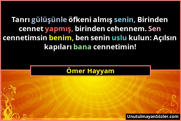 Ömer Hayyam - Tanrı gülüşünle öfkeni almış senin, Birinden cennet yapmış, birinden cehennem. Sen cennetimsin benim, ben senin uslu kulun: Açılsın kapı...