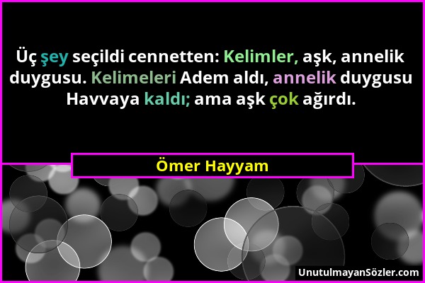 Ömer Hayyam - Üç şey seçildi cennetten: Kelimler, aşk, annelik duygusu. Kelimeleri Adem aldı, annelik duygusu Havvaya kaldı; ama aşk çok ağırdı....