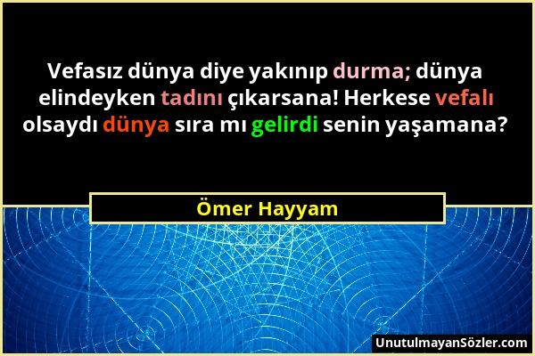 Ömer Hayyam - Vefasız dünya diye yakınıp durma; dünya elindeyken tadını çıkarsana! Herkese vefalı olsaydı dünya sıra mı gelirdi senin yaşamana?...