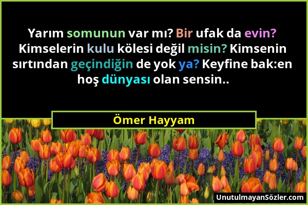 Ömer Hayyam - Yarım somunun var mı? Bir ufak da evin? Kimselerin kulu kölesi değil misin? Kimsenin sırtından geçindiğin de yok ya? Keyfine bak:en hoş...