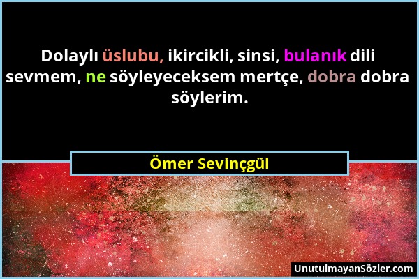 Ömer Sevinçgül - Dolaylı üslubu, ikircikli, sinsi, bulanık dili sevmem, ne söyleyeceksem mertçe, dobra dobra söylerim....