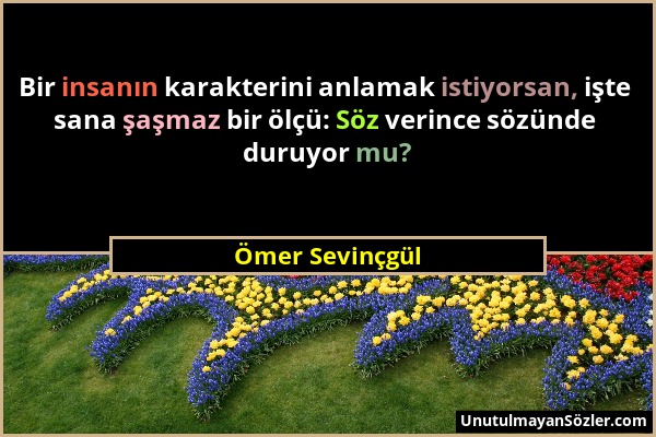 Ömer Sevinçgül - Bir insanın karakterini anlamak istiyorsan, işte sana şaşmaz bir ölçü: Söz verince sözünde duruyor mu?...