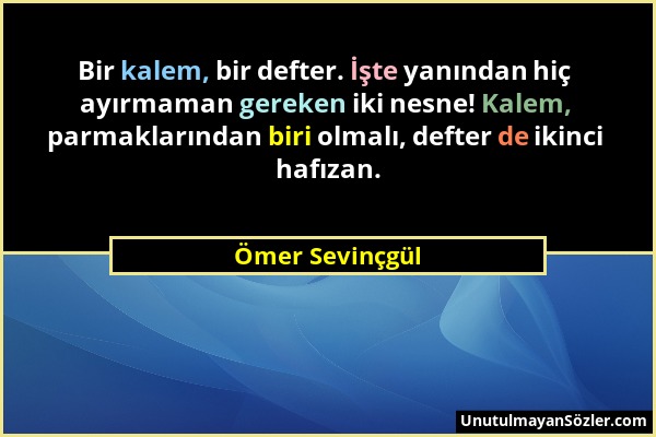 Ömer Sevinçgül - Bir kalem, bir defter. İşte yanından hiç ayırmaman gereken iki nesne! Kalem, parmaklarından biri olmalı, defter de ikinci hafızan....