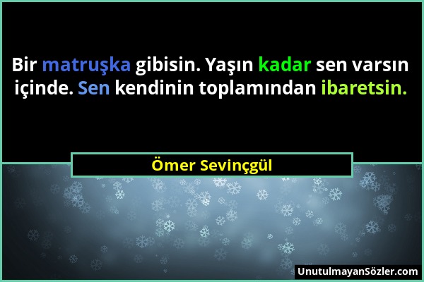 Ömer Sevinçgül - Bir matruşka gibisin. Yaşın kadar sen varsın içinde. Sen kendinin toplamından ibaretsin....