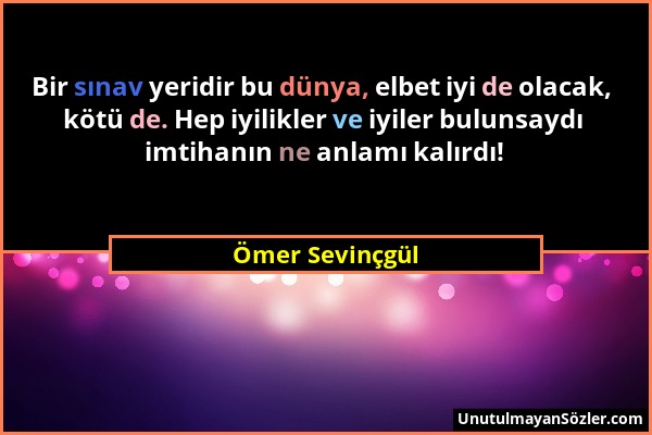 Ömer Sevinçgül - Bir sınav yeridir bu dünya, elbet iyi de olacak, kötü de. Hep iyilikler ve iyiler bulunsaydı imtihanın ne anlamı kalırdı!...