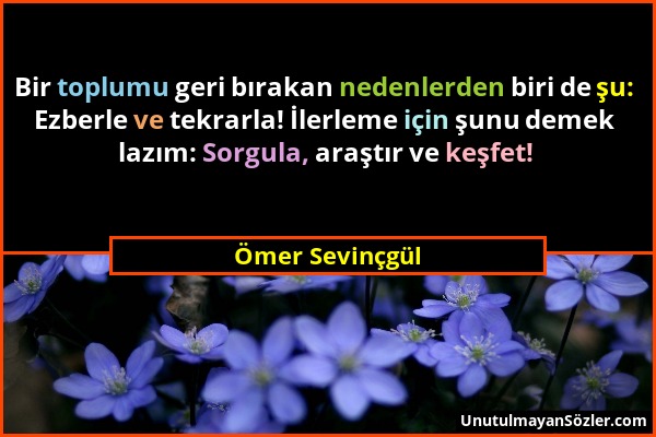 Ömer Sevinçgül - Bir toplumu geri bırakan nedenlerden biri de şu: Ezberle ve tekrarla! İlerleme için şunu demek lazım: Sorgula, araştır ve keşfet!...