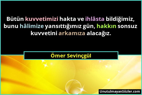 Ömer Sevinçgül - Bütün kuvvetimizi hakta ve ihlâsta bildiğimiz, bunu hâlimize yansıttığımız gün, hakkın sonsuz kuvvetini arkamıza alacağız....