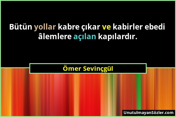 Ömer Sevinçgül - Bütün yollar kabre çıkar ve kabirler ebedi âlemlere açılan kapılardır....