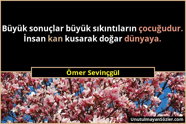 Ömer Sevinçgül - Büyük sonuçlar büyük sıkıntıların çocuğudur. İnsan kan kusarak doğar dünyaya....