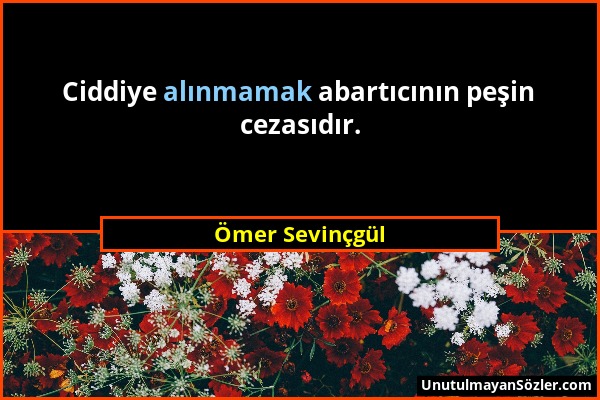 Ömer Sevinçgül - Ciddiye alınmamak abartıcının peşin cezasıdır....