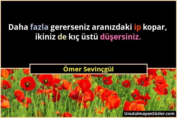 Ömer Sevinçgül - Daha fazla gererseniz aranızdaki ip kopar, ikiniz de kıç üstü düşersiniz....