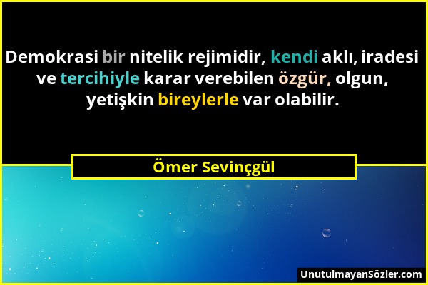 Ömer Sevinçgül - Demokrasi bir nitelik rejimidir, kendi aklı, iradesi ve tercihiyle karar verebilen özgür, olgun, yetişkin bireylerle var olabilir....