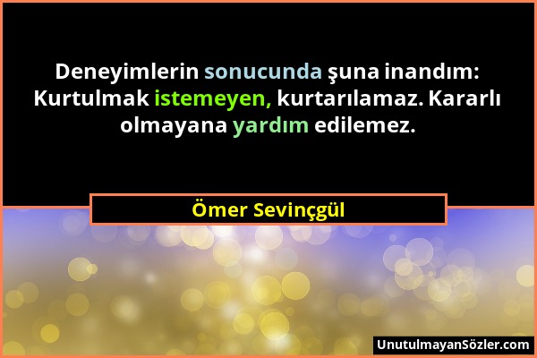 Ömer Sevinçgül - Deneyimlerin sonucunda şuna inandım: Kurtulmak istemeyen, kurtarılamaz. Kararlı olmayana yardım edilemez....