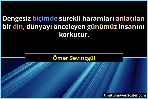 Ömer Sevinçgül - Dengesiz biçimde sürekli haramları anlatılan bir din, dünyayı önceleyen günümüz insanını korkutur....