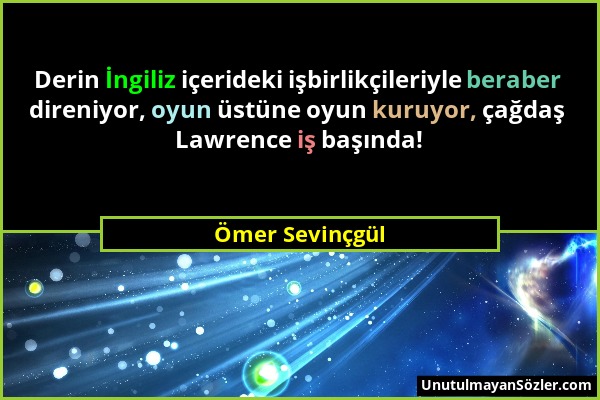 Ömer Sevinçgül - Derin İngiliz içerideki işbirlikçileriyle beraber direniyor, oyun üstüne oyun kuruyor, çağdaş Lawrence iş başında!...