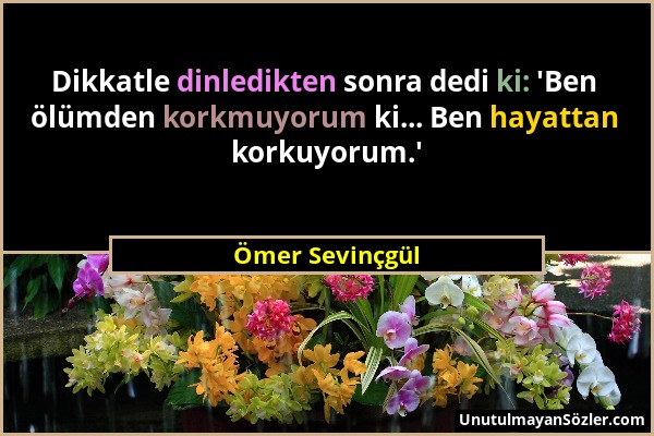 Ömer Sevinçgül - Dikkatle dinledikten sonra dedi ki: 'Ben ölümden korkmuyorum ki... Ben hayattan korkuyorum.'...