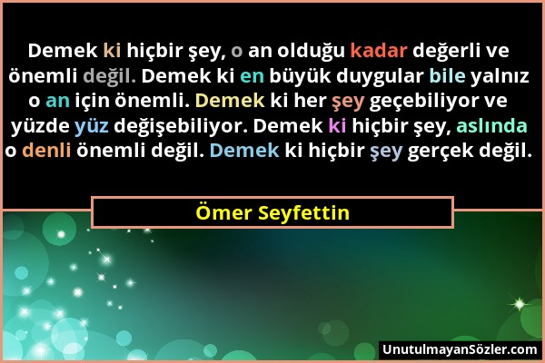 Ömer Seyfettin - Demek ki hiçbir şey, o an olduğu kadar değerli ve önemli değil. Demek ki en büyük duygular bile yalnız o an için önemli. Demek ki her...