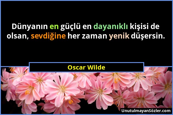 Oscar Wilde - Dünyanın en güçlü en dayanıklı kişisi de olsan, sevdiğine her zaman yenik düşersin....