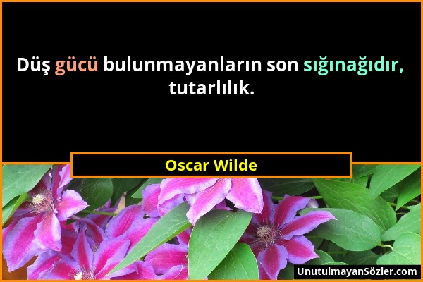 Oscar Wilde - Düş gücü bulunmayanların son sığınağıdır, tutarlılık....