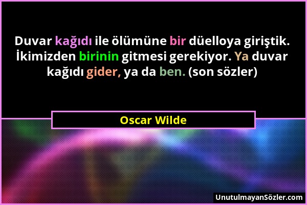 Oscar Wilde - Duvar kağıdı ile ölümüne bir düelloya giriştik. İkimizden birinin gitmesi gerekiyor. Ya duvar kağıdı gider, ya da ben. (son sözler)...