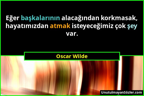 Oscar Wilde - Eğer başkalarının alacağından korkmasak, hayatımızdan atmak isteyeceğimiz çok şey var....