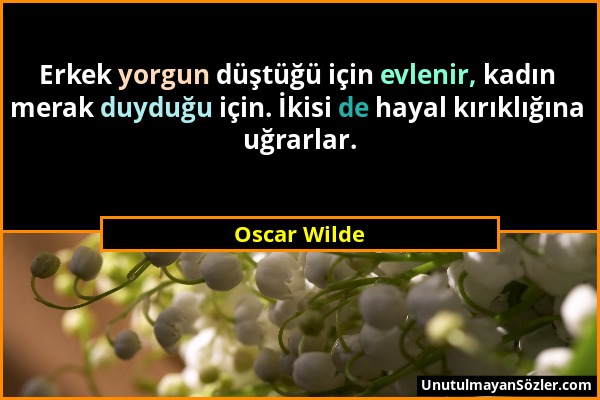 Oscar Wilde - Erkek yorgun düştüğü için evlenir, kadın merak duyduğu için. İkisi de hayal kırıklığına uğrarlar....