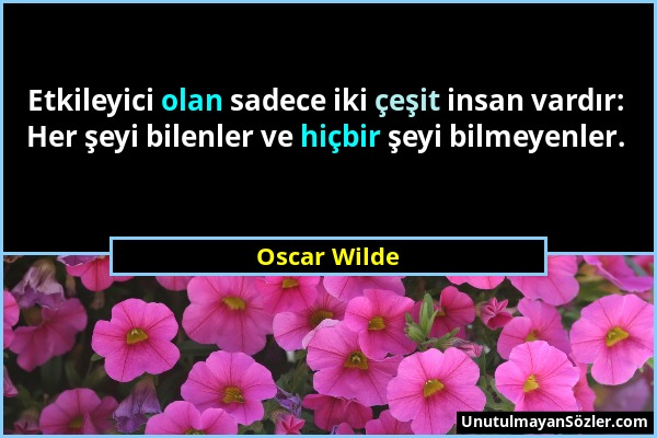 Oscar Wilde - Etkileyici olan sadece iki çeşit insan vardır: Her şeyi bilenler ve hiçbir şeyi bilmeyenler....