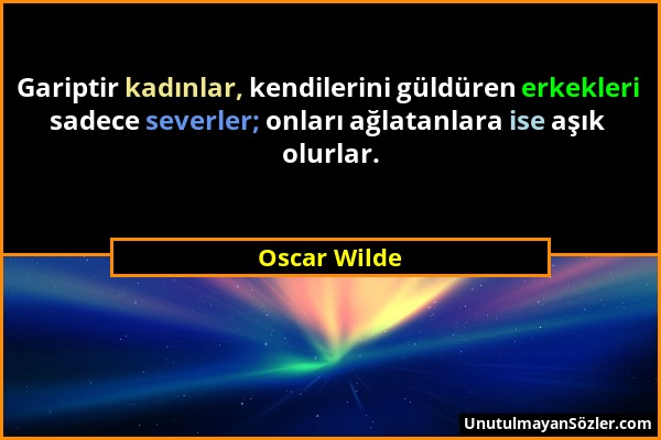 Oscar Wilde - Gariptir kadınlar, kendilerini güldüren erkekleri sadece severler; onları ağlatanlara ise aşık olurlar....