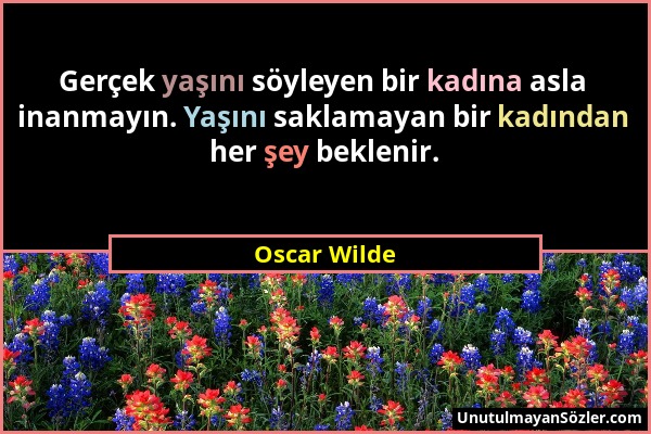 Oscar Wilde - Gerçek yaşını söyleyen bir kadına asla inanmayın. Yaşını saklamayan bir kadından her şey beklenir....