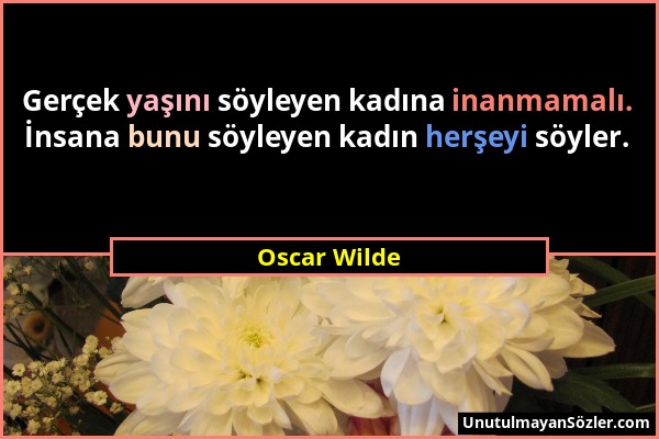 Oscar Wilde - Gerçek yaşını söyleyen kadına inanmamalı. İnsana bunu söyleyen kadın herşeyi söyler....