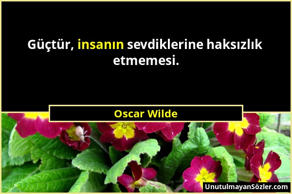 Oscar Wilde - Güçtür, insanın sevdiklerine haksızlık etmemesi....