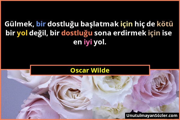 Oscar Wilde - Gülmek, bir dostluğu başlatmak için hiç de kötü bir yol değil, bir dostluğu sona erdirmek için ise en iyi yol....