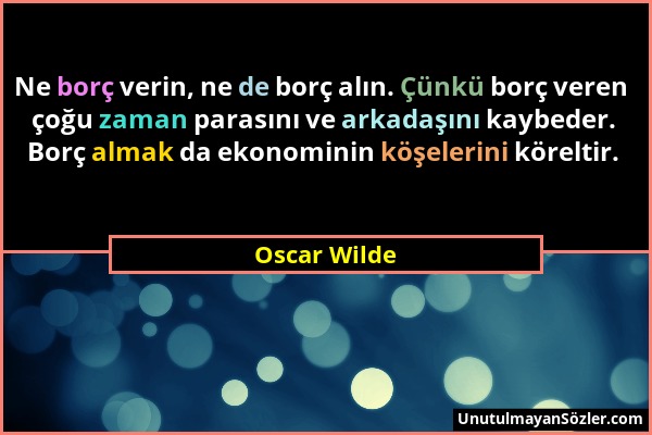 Oscar Wilde - Ne borç verin, ne de borç alın. Çünkü borç veren çoğu zaman parasını ve arkadaşını kaybeder. Borç almak da ekonominin köşelerini körelti...