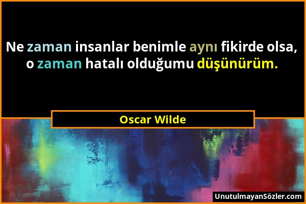 Oscar Wilde - Ne zaman insanlar benimle aynı fikirde olsa, o zaman hatalı olduğumu düşünürüm....