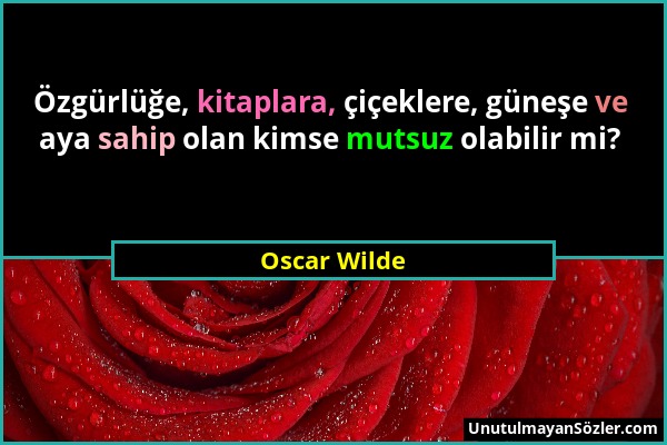 Oscar Wilde - Özgürlüğe, kitaplara, çiçeklere, güneşe ve aya sahip olan kimse mutsuz olabilir mi?...