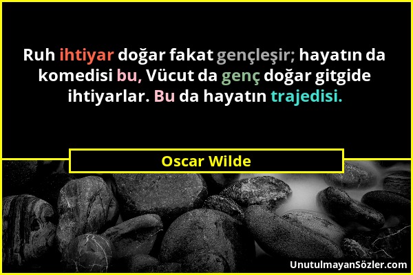 Oscar Wilde - Ruh ihtiyar doğar fakat gençleşir; hayatın da komedisi bu, Vücut da genç doğar gitgide ihtiyarlar. Bu da hayatın trajedisi....