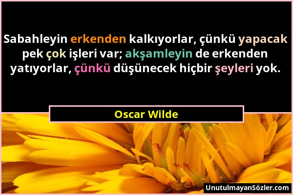 Oscar Wilde - Sabahleyin erkenden kalkıyorlar, çünkü yapacak pek çok işleri var; akşamleyin de erkenden yatıyorlar, çünkü düşünecek hiçbir şeyleri yok...