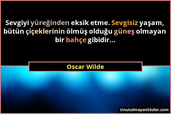 Oscar Wilde - Sevgiyi yüreğinden eksik etme. Sevgisiz yaşam, bütün çiçeklerinin ölmüş olduğu güneş olmayan bir bahçe gibidir......