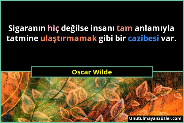 Oscar Wilde - Sigaranın hiç değilse insanı tam anlamıyla tatmine ulaştırmamak gibi bir cazibesi var....