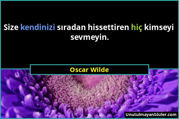 Oscar Wilde - Size kendinizi sıradan hissettiren hiç kimseyi sevmeyin....