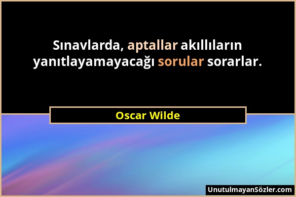 Oscar Wilde - Sınavlarda, aptallar akıllıların yanıtlayamayacağı sorular sorarlar....