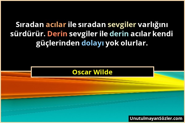 Oscar Wilde - Sıradan acılar ile sıradan sevgiler varlığını sürdürür. Derin sevgiler ile derin acılar kendi güçlerinden dolayı yok olurlar....