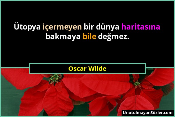 Oscar Wilde - Ütopya içermeyen bir dünya haritasına bakmaya bile değmez....