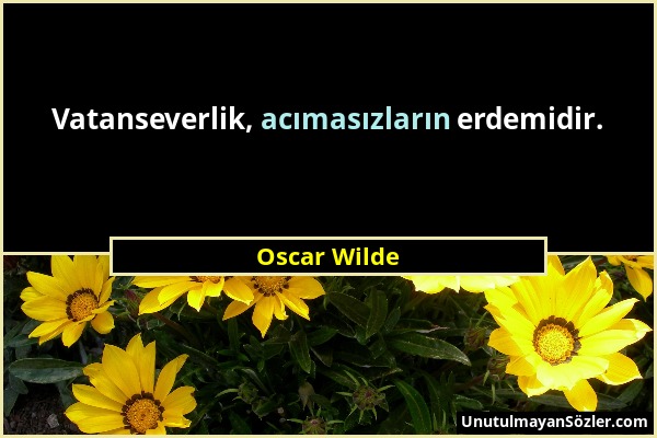 Oscar Wilde - Vatanseverlik, acımasızların erdemidir....