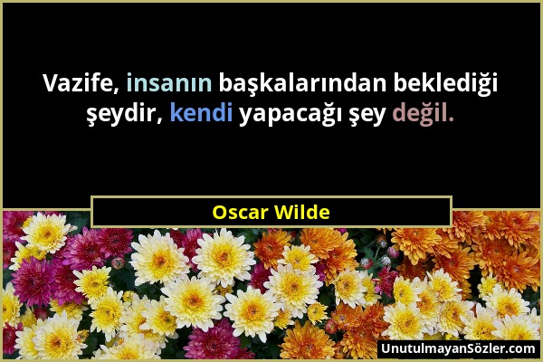 Oscar Wilde - Vazife, insanın başkalarından beklediği şeydir, kendi yapacağı şey değil....