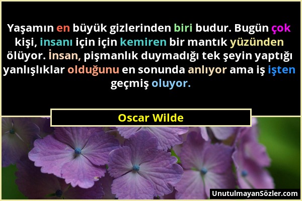 Oscar Wilde - Yaşamın en büyük gizlerinden biri budur. Bugün çok kişi, insanı için için kemiren bir mantık yüzünden ölüyor. İnsan, pişmanlık duymadığı...