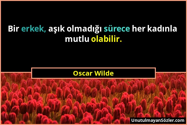 Oscar Wilde - Bir erkek, aşık olmadığı sürece her kadınla mutlu olabilir....