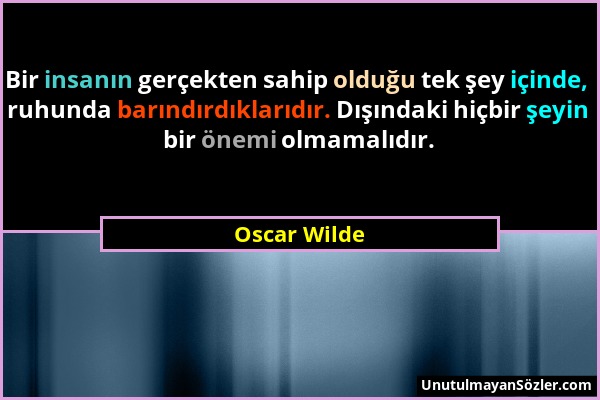 Oscar Wilde - Bir insanın gerçekten sahip olduğu tek şey içinde, ruhunda barındırdıklarıdır. Dışındaki hiçbir şeyin bir önemi olmamalıdır....