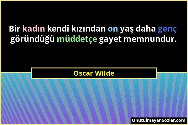 Oscar Wilde - Bir kadın kendi kızından on yaş daha genç göründüğü müddetçe gayet memnundur....