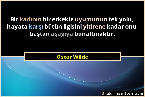 Oscar Wilde - Bir kadının bir erkekle uyumunun tek yolu, hayata karşı bütün ilgisini yitirene kadar onu baştan aşağıya bunaltmaktır....